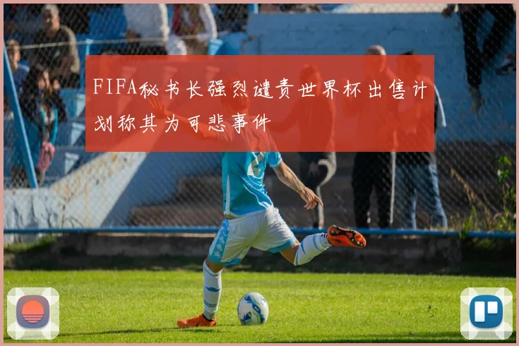 FIFA秘书长强烈谴责世界杯出售计划称其为可悲事件