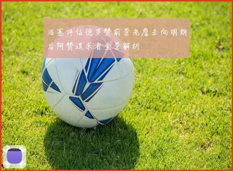 活塞评估德罗赞前景老詹去向明朗后阿赞追求者全景解析