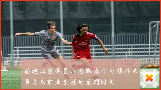 赫迪拉重返皇马感慨万千与穆帅共事是我职业生涯的荣耀时刻