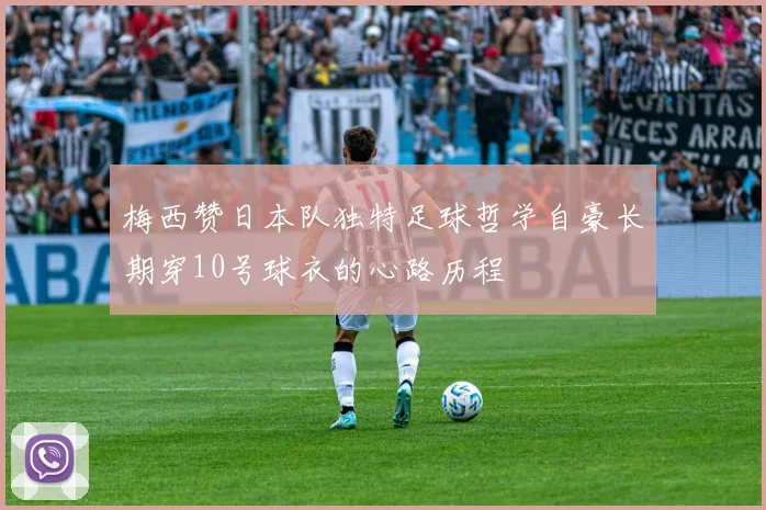 梅西赞日本队独特足球哲学自豪长期穿10号球衣的心路历程