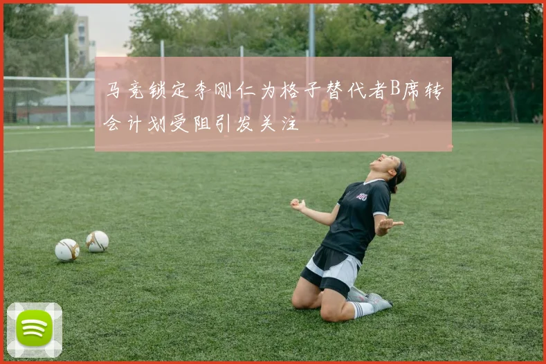 马竞锁定李刚仁为格子替代者B席转会计划受阻引发关注