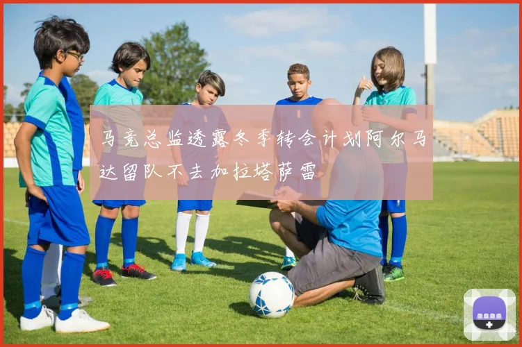 马竞总监透露冬季转会计划阿尔马达留队不去加拉塔萨雷