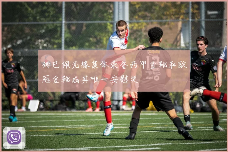 姆巴佩无缘集体荣誉西甲金靴和欧冠金靴成其唯一安慰奖
