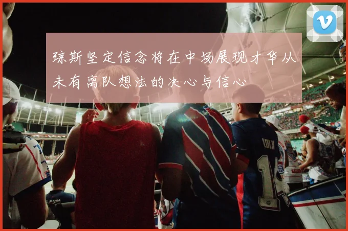 琼斯坚定信念将在中场展现才华从未有离队想法的决心与信心