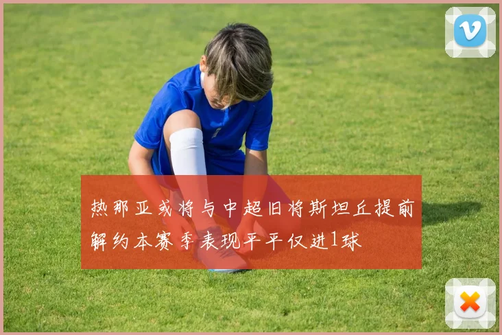 热那亚或将与中超旧将斯坦丘提前解约本赛季表现平平仅进1球