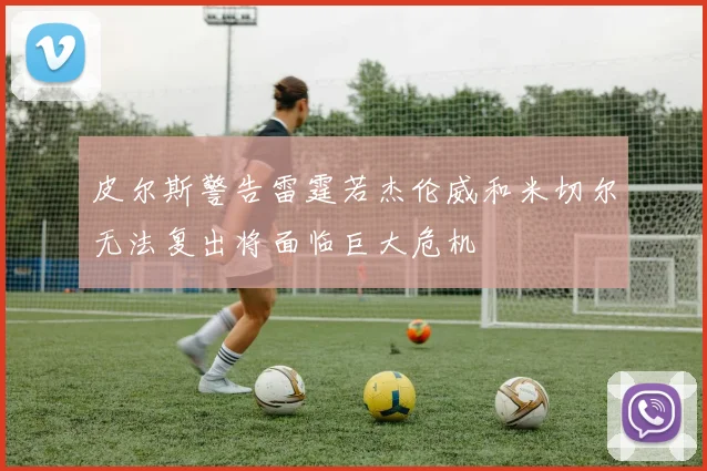 皮尔斯警告雷霆若杰伦威和米切尔无法复出将面临巨大危机
