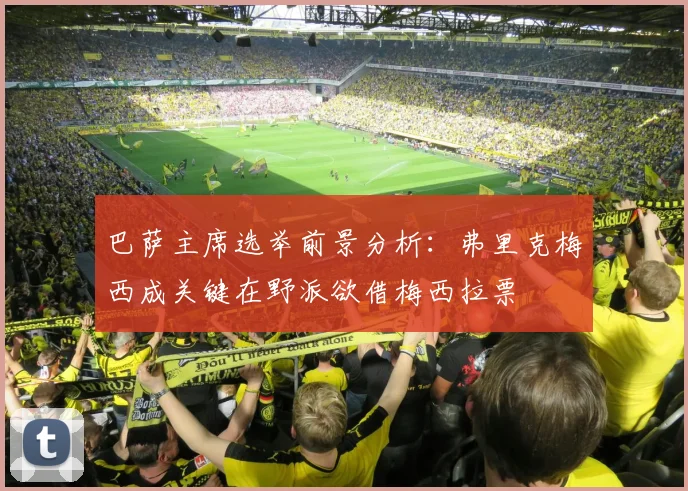 巴萨主席选举前景分析：弗里克梅西成关键在野派欲借梅西拉票