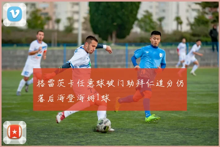格雷茨卡任意球破门助拜仁追分仍落后海登海姆1球