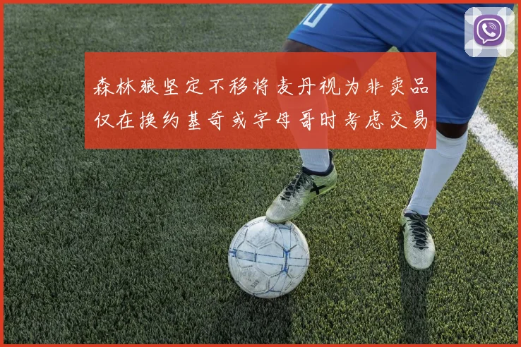 森林狼坚定不移将麦丹视为非卖品仅在换约基奇或字母哥时考虑交易