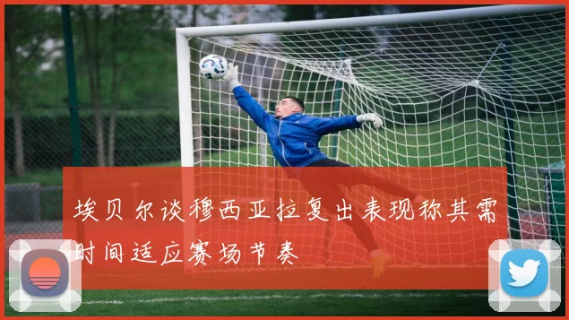 埃贝尔谈穆西亚拉复出表现称其需时间适应赛场节奏