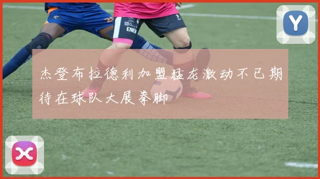 杰登布拉德利加盟猛龙激动不已期待在球队大展拳脚