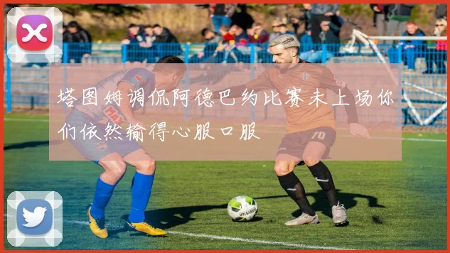 塔图姆调侃阿德巴约比赛未上场你们依然输得心服口服