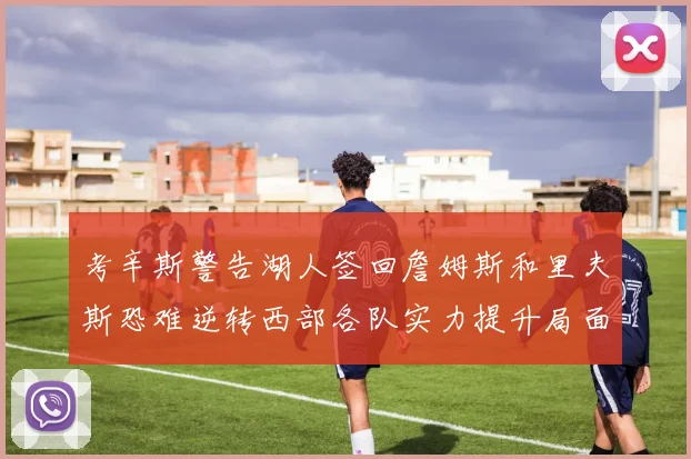 考辛斯警告湖人签回詹姆斯和里夫斯恐难逆转西部各队实力提升局面