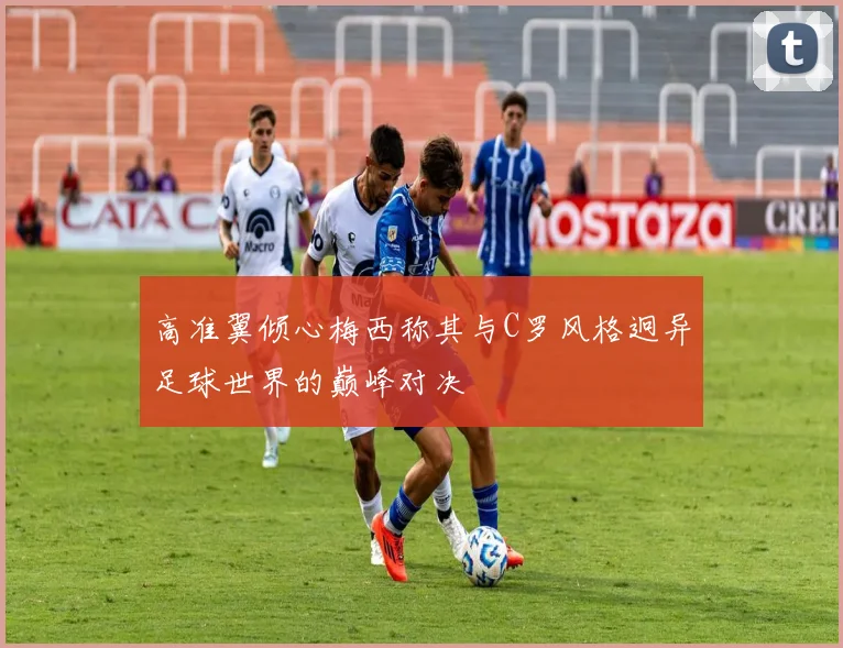 高准翼倾心梅西称其与C罗风格迥异足球世界的巅峰对决