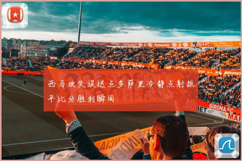 西马坎失误送点多萨里冷静点射扳平比分胜利瞬间