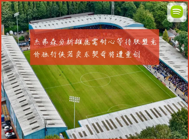 杰弗森分析雄鹿需耐心等待联盟竞价独行侠若卖东契奇将遭重创
