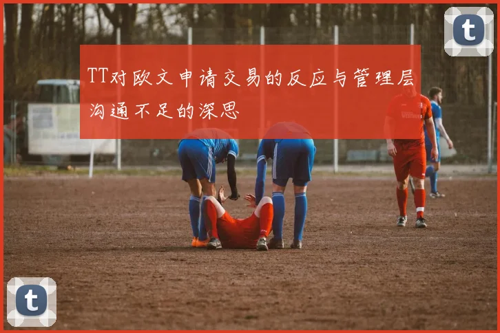 TT对欧文申请交易的反应与管理层沟通不足的深思