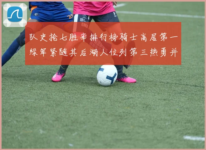 队史抢七胜率排行榜骑士高居第一绿军紧随其后湖人位列第三热勇并列第七