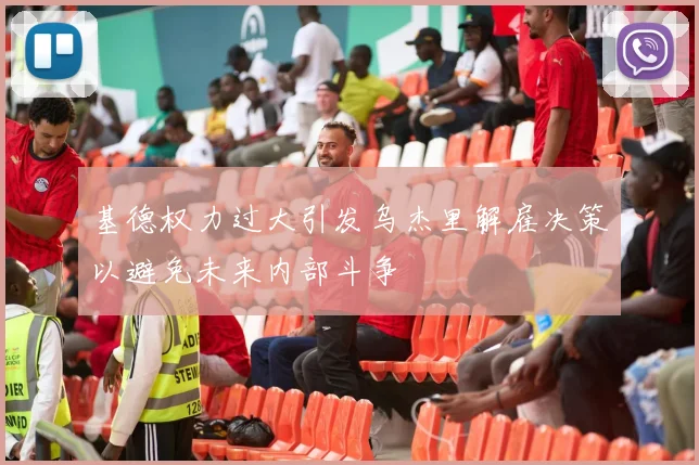 基德权力过大引发乌杰里解雇决策以避免未来内部斗争