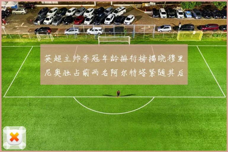 英超主帅夺冠年龄排行榜揭晓穆里尼奥独占前两名阿尔特塔紧随其后