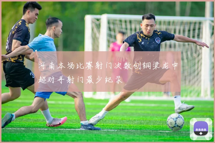 河南本场比赛射门次数创铜梁龙中超对手射门最少纪录