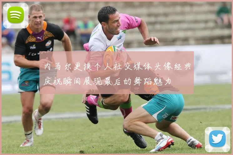 内马尔更换个人社交媒体头像经典庆祝瞬间展现最后的舞蹈魅力