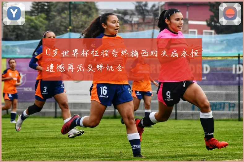 C罗世界杯征程告终梅西对决成永恒遗憾再无交锋机会