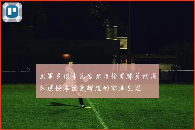 龙赛罗谈卡瓦哈尔与传奇球员的离队遗憾本该更辉煌的职业生涯