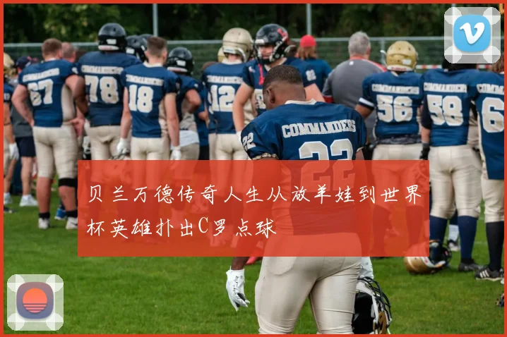 贝兰万德传奇人生从放羊娃到世界杯英雄扑出C罗点球
