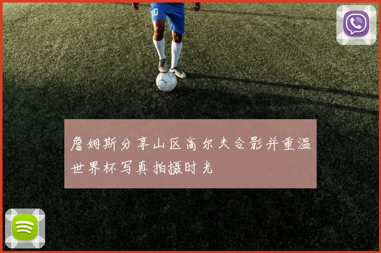 詹姆斯分享山区高尔夫合影并重温世界杯写真拍摄时光