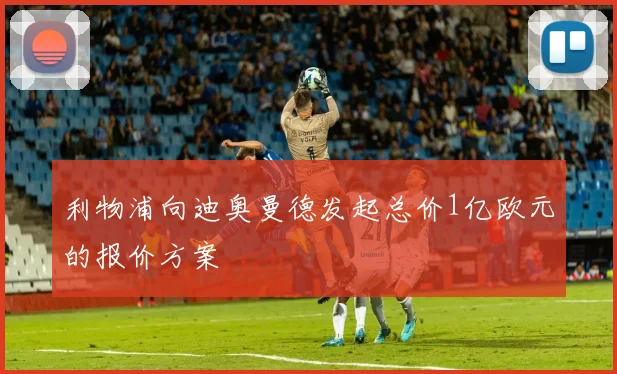 利物浦向迪奥曼德发起总价1亿欧元的报价方案
