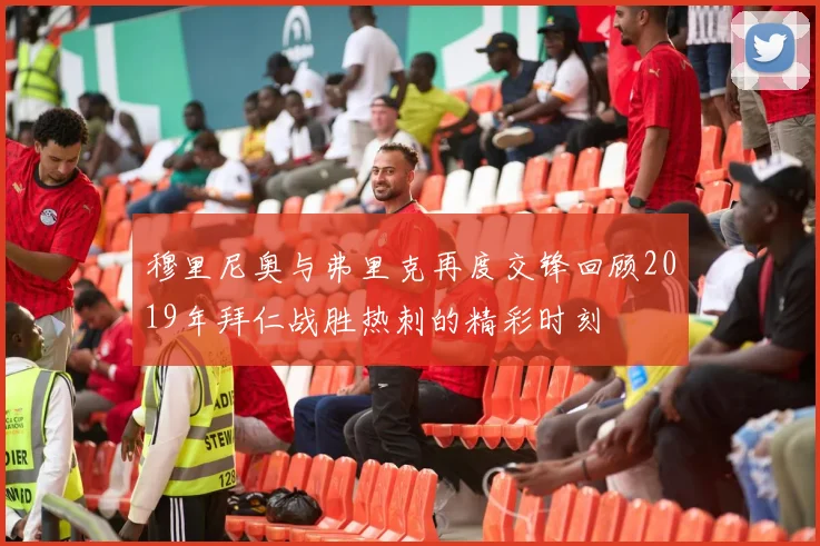 穆里尼奥与弗里克再度交锋回顾2019年拜仁战胜热刺的精彩时刻