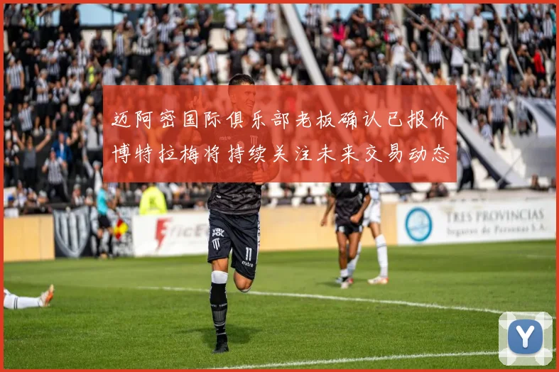 迈阿密国际俱乐部老板确认已报价博特拉梅将持续关注未来交易动态