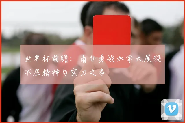 世界杯前瞻：南非勇战加拿大展现不屈精神与实力之争