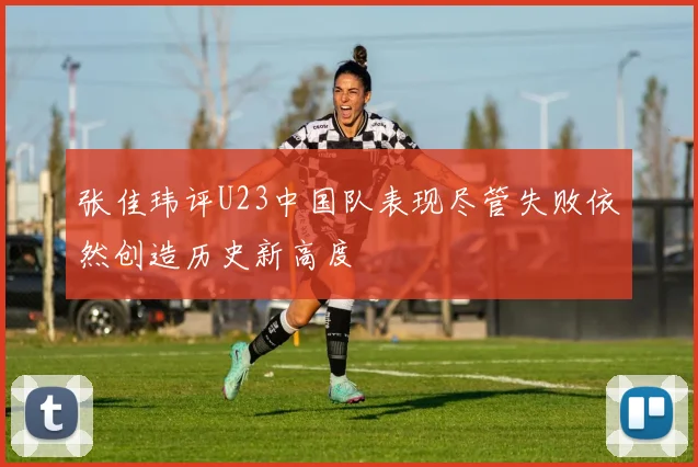张佳玮评U23中国队表现尽管失败依然创造历史新高度