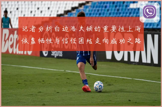记者分析白边洛夫顿的重要性上海依靠牺牲与信任团结走向成功之路